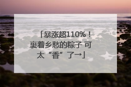 暴涨超110%！裹着乡愁的粽子 可太“香”了→