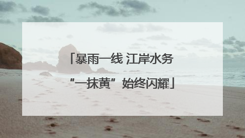 暴雨一线 江岸水务“一抹黄”始终闪耀