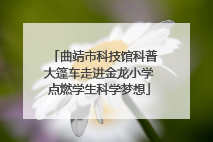 曲靖市科技馆科普大篷车走进金龙小学点燃学生科学梦想