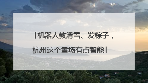机器人教滑雪、发粽子，杭州这个雪场有点智能