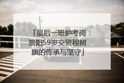 最后一班护考岗：崇阳59岁交警程树旗的传承与坚守