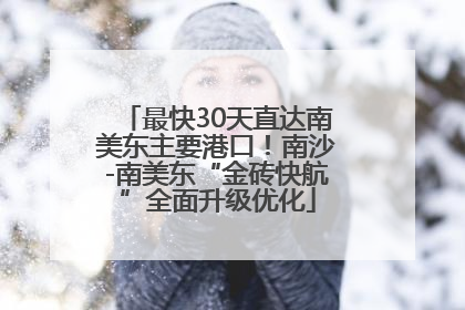 最快30天直达南美东主要港口！南沙-南美东“金砖快航”全面升级优化