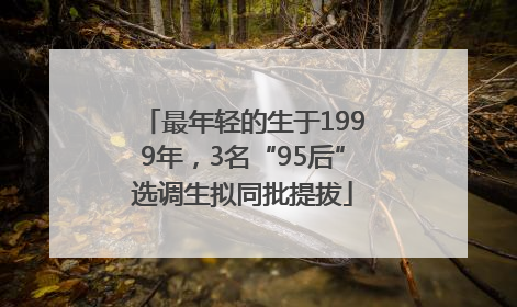 最年轻的生于1999年，3名“95后”选调生拟同批提拔