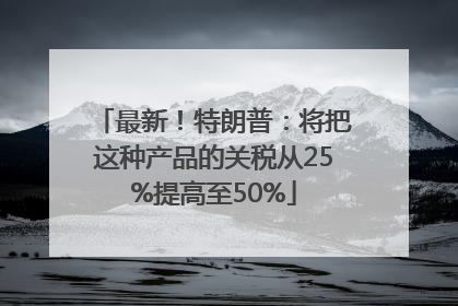 最新！特朗普：将把这种产品的关税从25%提高至50%