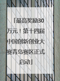 最高奖励30万元！第十四届中国创新创业大赛青岛赛区正式启动