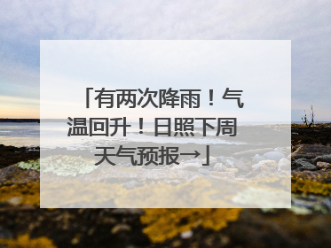有两次降雨！气温回升！日照下周天气预报→