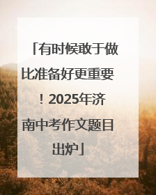 有时候敢于做比准备好更重要！2025年济南中考作文题目出炉