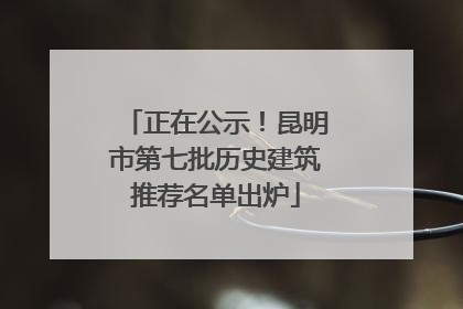 正在公示！昆明市第七批历史建筑推荐名单出炉