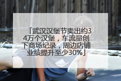 武汉汉堡节卖出约34万个汉堡，车流量创下商场纪录，周边店铺业绩提升至少30%