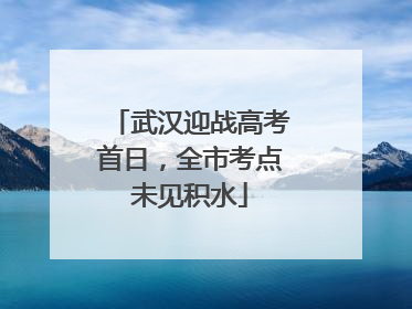 武汉迎战高考首日，全市考点未见积水