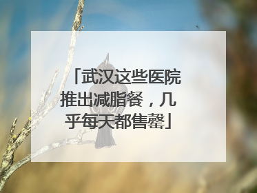 武汉这些医院推出减脂餐，几乎每天都售罄