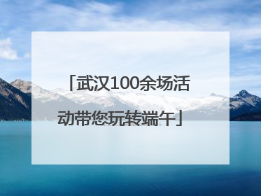 武汉100余场活动带您玩转端午
