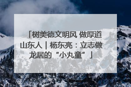 树美德文明风 做厚道山东人｜杨东亮：立志做龙居的“小丸童”