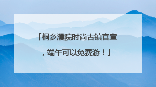 桐乡濮院时尚古镇官宣，端午可以免费游！