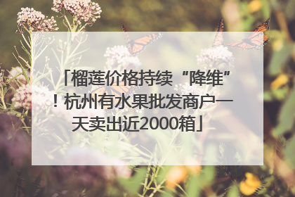 榴莲价格持续“降维”！杭州有水果批发商户一天卖出近2000箱