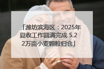 潍坊滨海区：2025年夏收工作圆满完成 5.22万亩小麦颗粒归仓