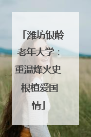 潍坊银龄老年大学：重温烽火史 根植爱国情
