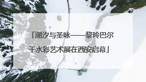 潮汐与圣咏——黎玲巴尔干水彩艺术展在西安启幕