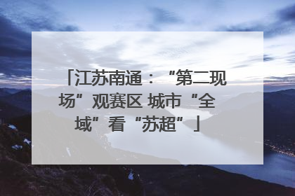 江苏南通：“第二现场”观赛区 城市“全域”看“苏超”