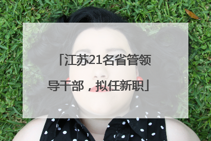 江苏21名省管领导干部，拟任新职