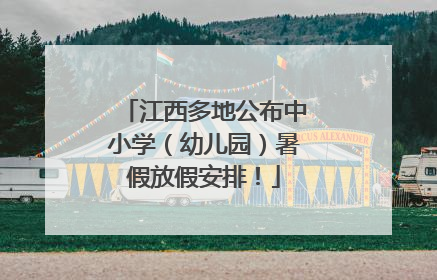 江西多地公布中小学（幼儿园）暑假放假安排！
