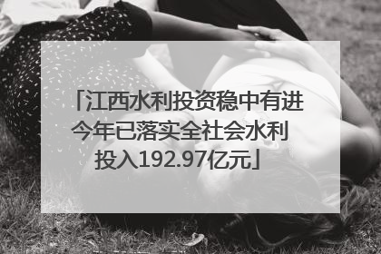 江西水利投资稳中有进 今年已落实全社会水利投入192.97亿元