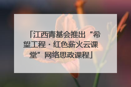 江西青基会推出“希望工程・红色薪火云课堂”网络思政课程