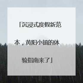 沉浸式度假新范本，黄阳小镇的体验指南来了