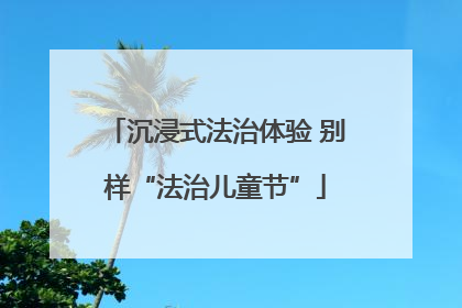 沉浸式法治体验 别样“法治儿童节”