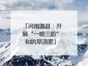 河南温县：开展“一喷三防”和抗旱浇麦