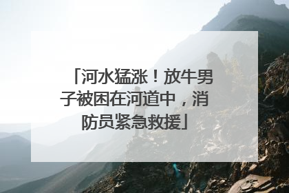 河水猛涨！放牛男子被困在河道中，消防员紧急救援