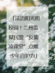 法治阳光照校园！兰州监狱民警“反霸凌课堂”点燃少年自护力