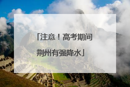 注意！高考期间荆州有强降水