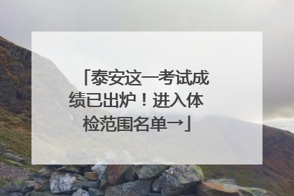 泰安这一考试成绩已出炉！进入体检范围名单→