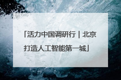 活力中国调研行｜北京打造人工智能第一城