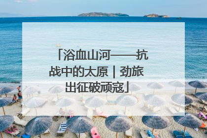 浴血山河——抗战中的太原｜劲旅出征破顽寇