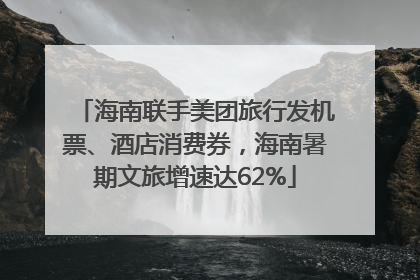 海南联手美团旅行发机票、酒店消费券，海南暑期文旅增速达62%