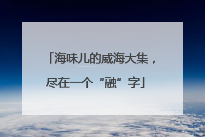海味儿的威海大集，尽在一个“融”字