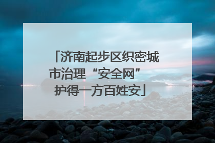 济南起步区织密城市治理“安全网” 护得一方百姓安