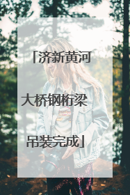 济新黄河大桥钢桁梁吊装完成