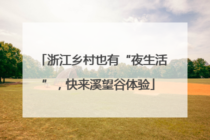 浙江乡村也有“夜生活”，快来溪望谷体验