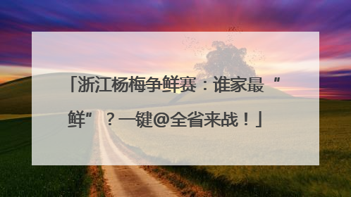 浙江杨梅争鲜赛：谁家最“鲜”？一键@全省来战！