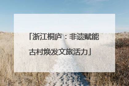 浙江桐庐：非遗赋能古村焕发文旅活力