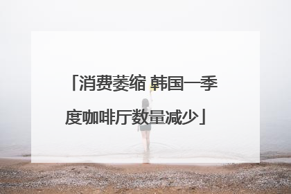 消费萎缩 韩国一季度咖啡厅数量减少