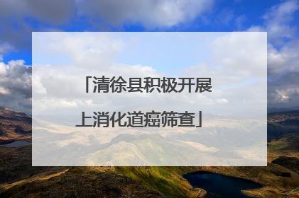 清徐县积极开展上消化道癌筛查