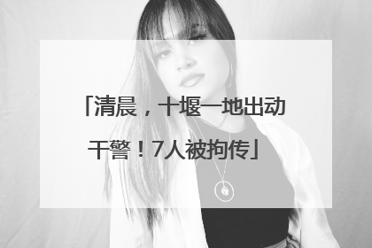 清晨，十堰一地出动干警！7人被拘传