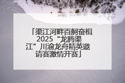 渠江河畔百舸奋楫 2025“龙腾渠江”川渝龙舟精英邀请赛激情开赛
