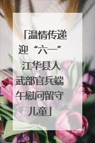 温情传递迎“六一” 江华县人武部官兵端午慰问留守儿童