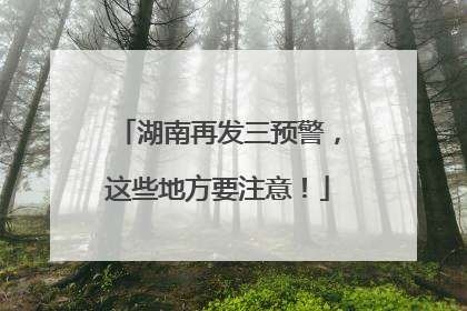湖南再发三预警，这些地方要注意！