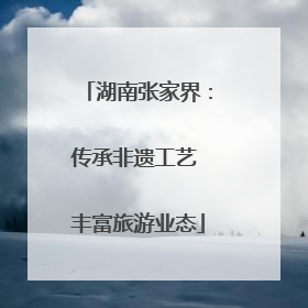 湖南张家界：传承非遗工艺 丰富旅游业态